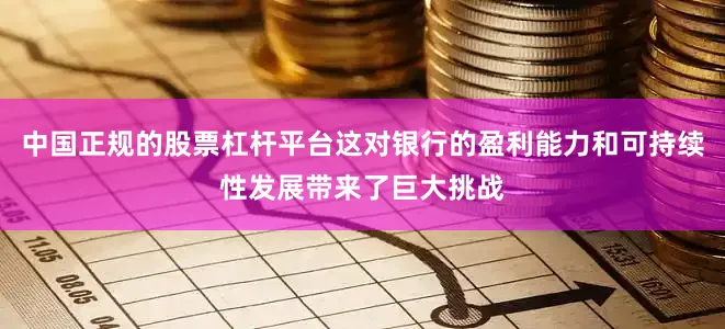 中国正规的股票杠杆平台这对银行的盈利能力和可持续性发展带来了巨大挑战