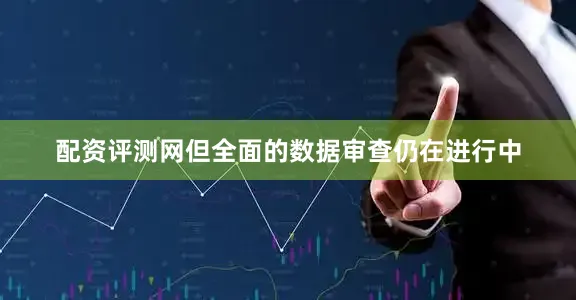 配资评测网但全面的数据审查仍在进行中