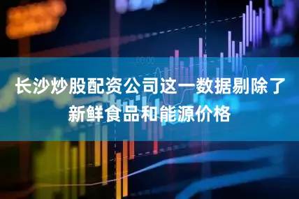 长沙炒股配资公司这一数据剔除了新鲜食品和能源价格