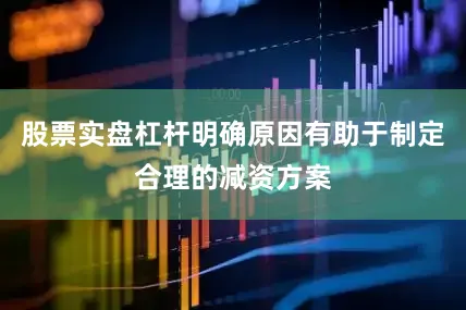股票实盘杠杆明确原因有助于制定合理的减资方案