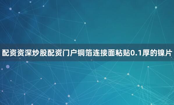 配资资深炒股配资门户铜箔连接面粘贴0.1厚的镍片