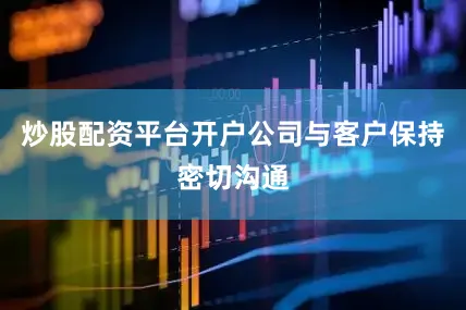 炒股配资平台开户公司与客户保持密切沟通