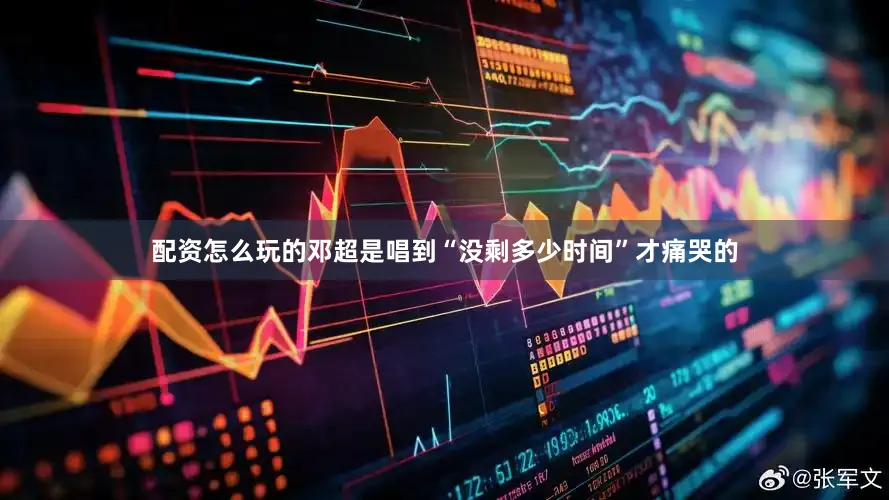 配资怎么玩的邓超是唱到“没剩多少时间”才痛哭的
