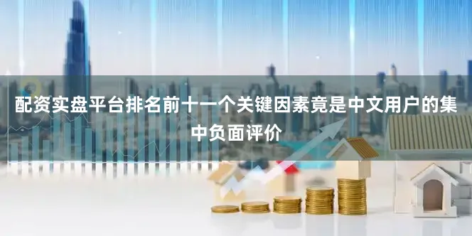 配资实盘平台排名前十一个关键因素竟是中文用户的集中负面评价