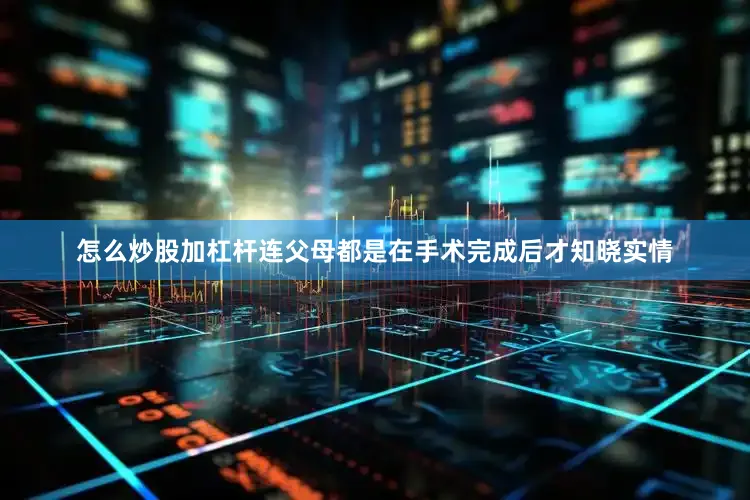 怎么炒股加杠杆连父母都是在手术完成后才知晓实情