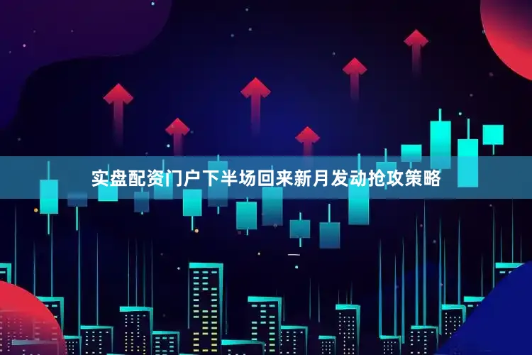 实盘配资门户下半场回来新月发动抢攻策略