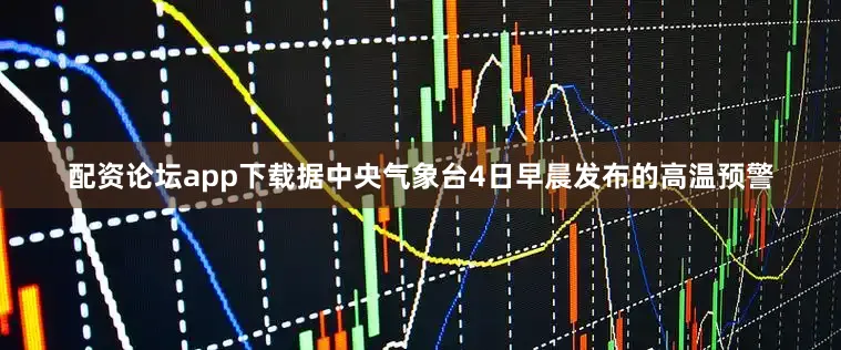 配资论坛app下载据中央气象台4日早晨发布的高温预警