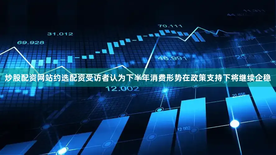 炒股配资网站约选配资受访者认为下半年消费形势在政策支持下将继续企稳