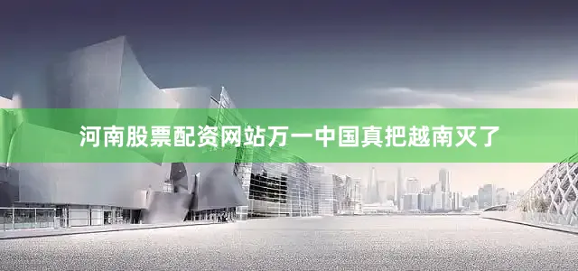 河南股票配资网站万一中国真把越南灭了
