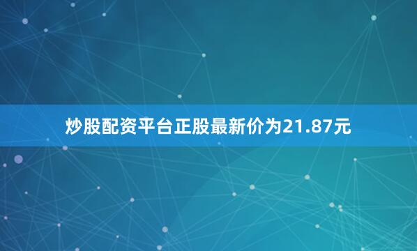 炒股配资平台正股最新价为21.87元