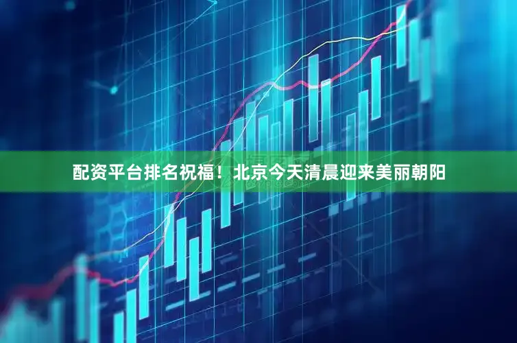 配资平台排名祝福！北京今天清晨迎来美丽朝阳