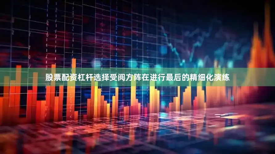 股票配资杠杆选择受阅方阵在进行最后的精细化演练