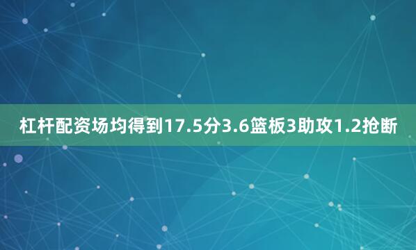 杠杆配资场均得到17.5分3.6篮板3助攻1.2抢断